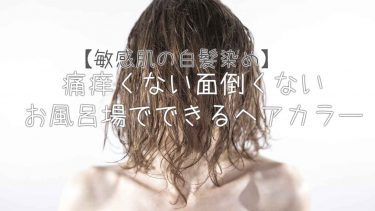 【敏感肌の白髪染め】痛痒くない面倒くないお風呂場でできるヘアカラー